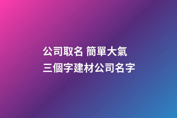 公司取名 簡單大氣三個字建材公司名字-第1張-公司起名-玄機派